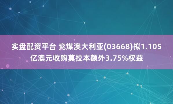 实盘配资平台 兖煤澳大利亚(03668)拟1.105亿澳元收购莫拉本额外3.75%权益