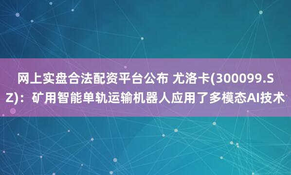 网上实盘合法配资平台公布 尤洛卡(300099.SZ)：矿用智能单轨运输机器人应用了多模态AI技术