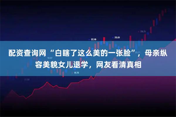 配资查询网 “白瞎了这么美的一张脸”，母亲纵容美貌女儿退学，网友看清真相