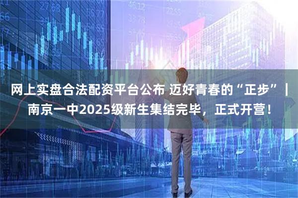 网上实盘合法配资平台公布 迈好青春的“正步”｜南京一中2025级新生集结完毕，正式开营！