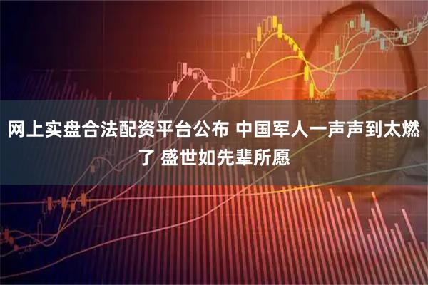 网上实盘合法配资平台公布 中国军人一声声到太燃了 盛世如先辈所愿