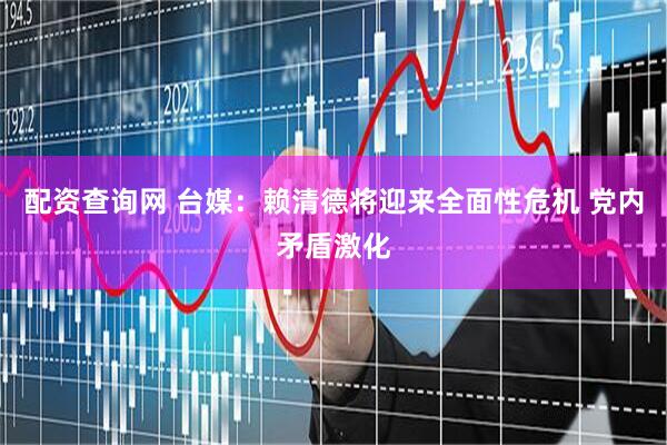 配资查询网 台媒：赖清德将迎来全面性危机 党内矛盾激化