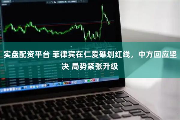 实盘配资平台 菲律宾在仁爱礁划红线，中方回应坚决 局势紧张升级
