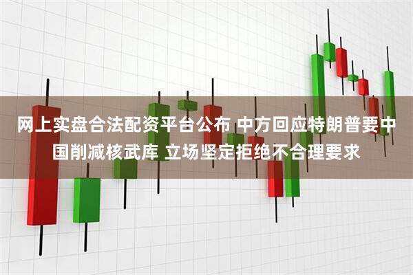 网上实盘合法配资平台公布 中方回应特朗普要中国削减核武库 立场坚定拒绝不合理要求
