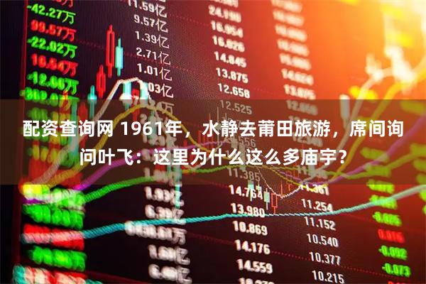 配资查询网 1961年，水静去莆田旅游，席间询问叶飞：这里为什么这么多庙宇？