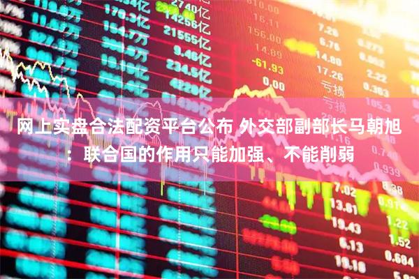 网上实盘合法配资平台公布 外交部副部长马朝旭：联合国的作用只能加强、不能削弱