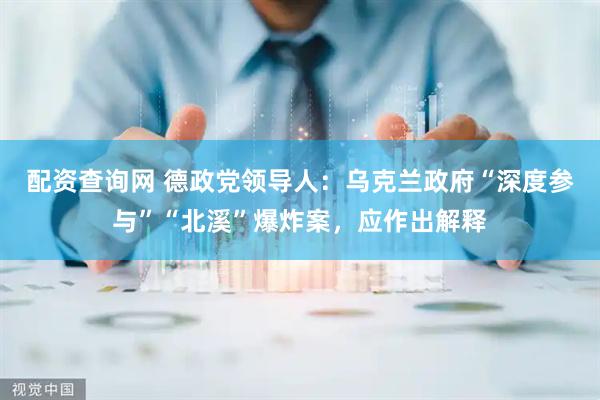 配资查询网 德政党领导人：乌克兰政府“深度参与”“北溪”爆炸案，应作出解释