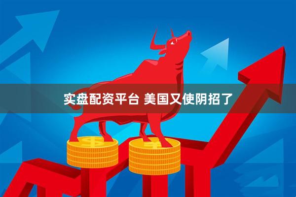 实盘配资平台 美国又使阴招了