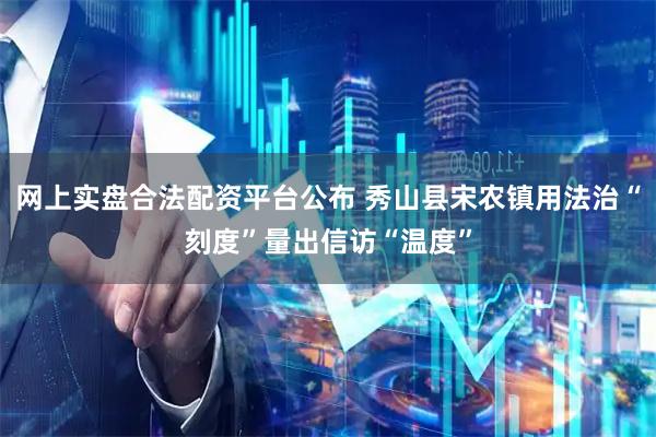 网上实盘合法配资平台公布 秀山县宋农镇用法治“刻度”量出信访“温度”