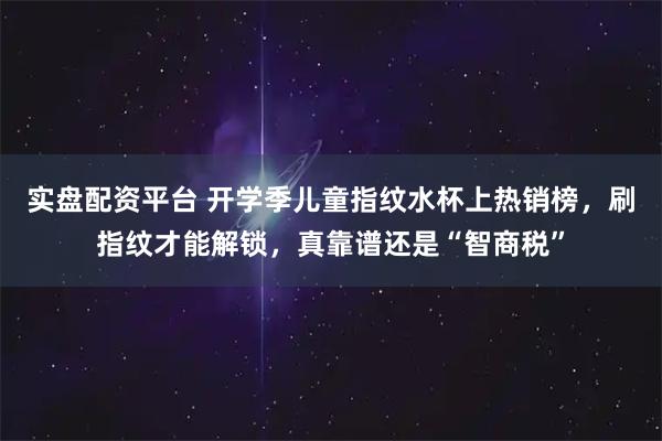 实盘配资平台 开学季儿童指纹水杯上热销榜，刷指纹才能解锁，真靠谱还是“智商税”