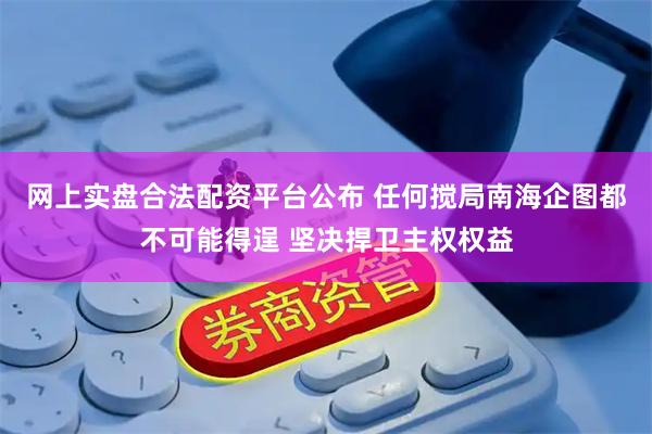 网上实盘合法配资平台公布 任何搅局南海企图都不可能得逞 坚决捍卫主权权益