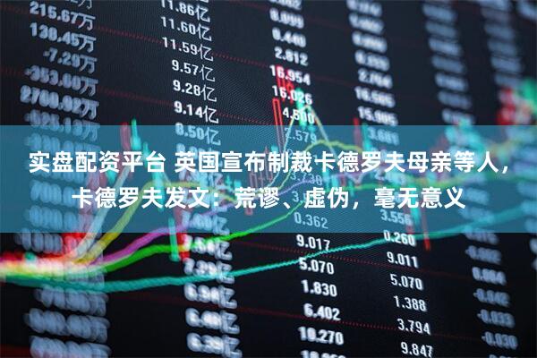 实盘配资平台 英国宣布制裁卡德罗夫母亲等人，卡德罗夫发文：荒谬、虚伪，毫无意义