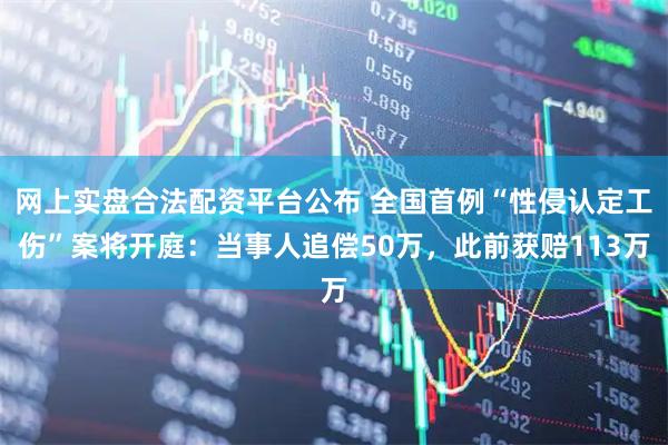 网上实盘合法配资平台公布 全国首例“性侵认定工伤”案将开庭：当事人追偿50万，此前获赔113万