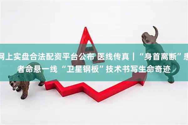 网上实盘合法配资平台公布 医线传真｜“身首离断”患者命悬一线&#32;“卫星钢板”技术书写生命奇迹