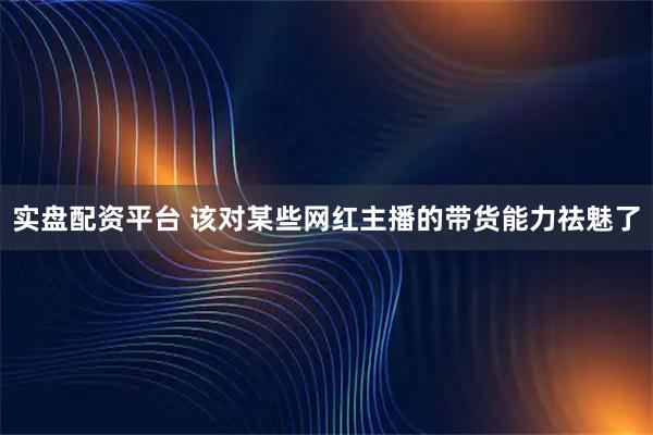 实盘配资平台 该对某些网红主播的带货能力祛魅了
