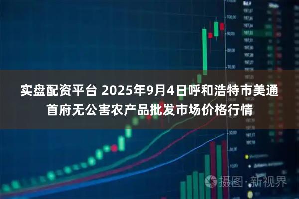 实盘配资平台 2025年9月4日呼和浩特市美通首府无公害农产品批发市场价格行情