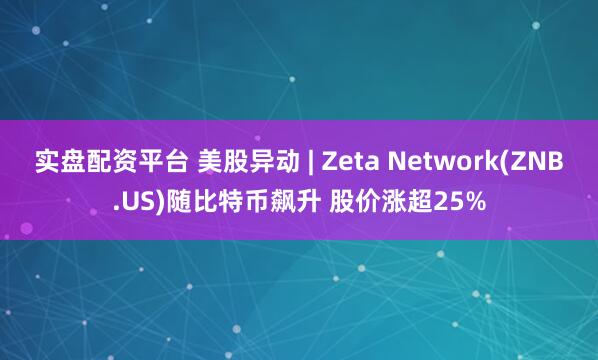 实盘配资平台 美股异动 | Zeta Network(ZNB.US)随比特币飙升 股价涨超25%