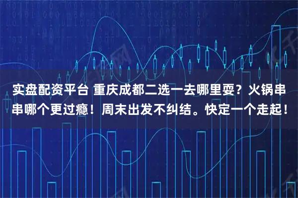 实盘配资平台 重庆成都二选一去哪里耍？火锅串串哪个更过瘾！周末出发不纠结。快定一个走起！
