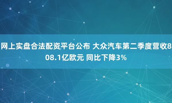 网上实盘合法配资平台公布 大众汽车第二季度营收808.1亿欧元 同比下降3%
