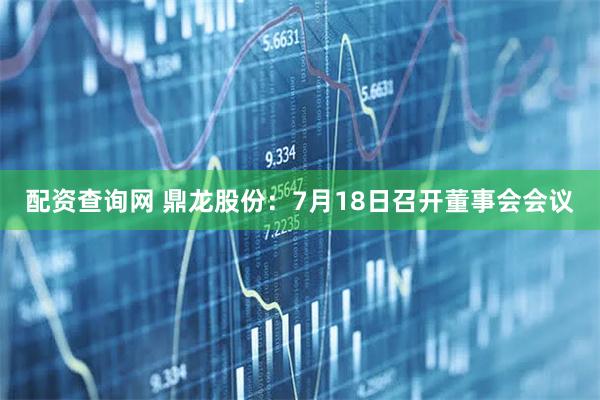 配资查询网 鼎龙股份：7月18日召开董事会会议