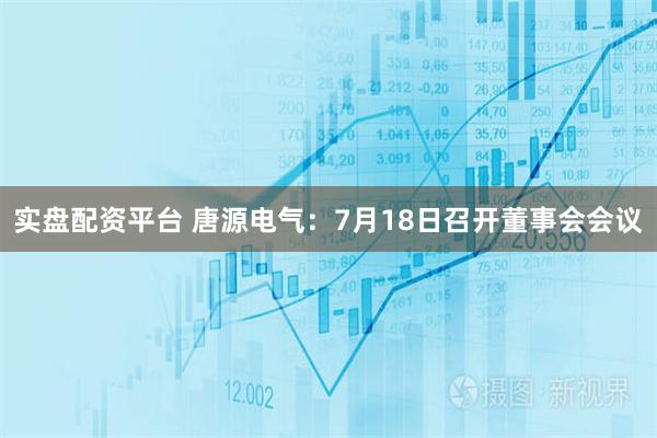 实盘配资平台 唐源电气：7月18日召开董事会会议