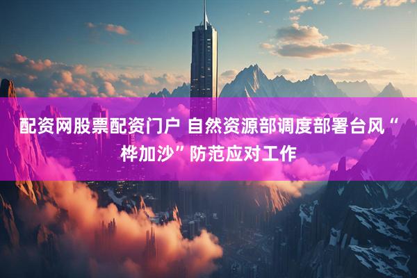 配资网股票配资门户 自然资源部调度部署台风“桦加沙”防范应对工作