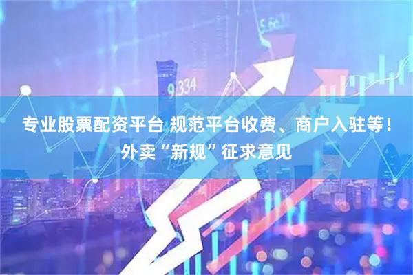 专业股票配资平台 规范平台收费、商户入驻等！外卖“新规”征求意见