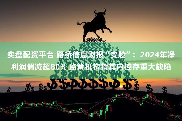 实盘配资平台 路桥信息财报“变脸”：2024年净利润调减超80% 监管机构指其内控存重大缺陷