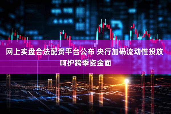 网上实盘合法配资平台公布 央行加码流动性投放 呵护跨季资金面