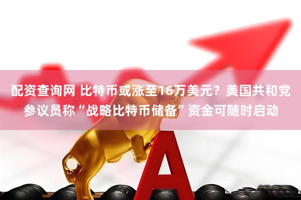 配资查询网 比特币或涨至16万美元？美国共和党参议员称“战略比特币储备”资金可随时启动