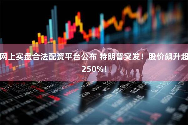 网上实盘合法配资平台公布 特朗普突发！股价飙升超250%！