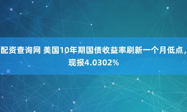 配资查询网 美国10年期国债收益率刷新一个月低点，现报4.0302%