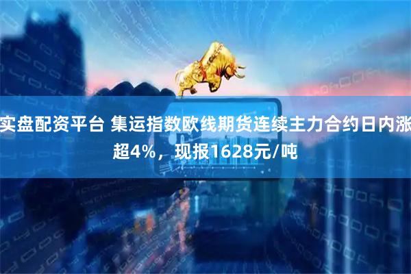 实盘配资平台 集运指数欧线期货连续主力合约日内涨超4%，现报1628元/吨