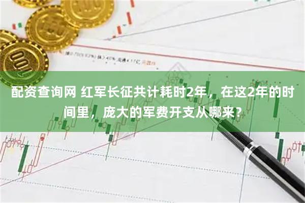 配资查询网 红军长征共计耗时2年,在这2年的时间里,庞大的军费开支从哪来?