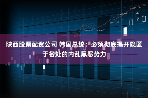 陕西股票配资公司 韩国总统:必须彻底揭开隐匿于各处的内乱黑恶势力