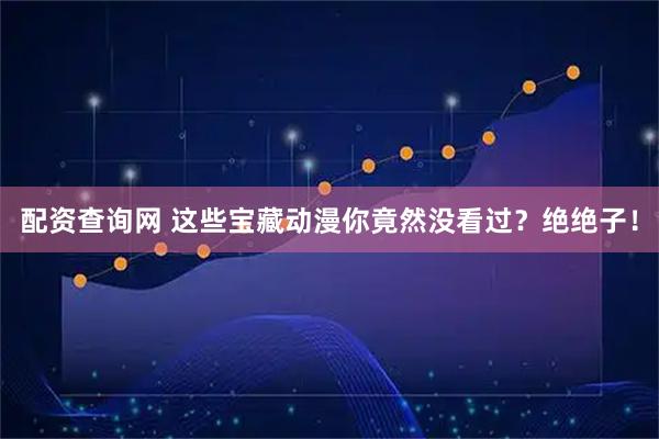 配资查询网 这些宝藏动漫你竟然没看过？绝绝子！