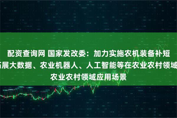 配资查询网 国家发改委：加力实施农机装备补短板行动 拓展大数据、农业机器人、人工智能等在农业农村领域应用场景