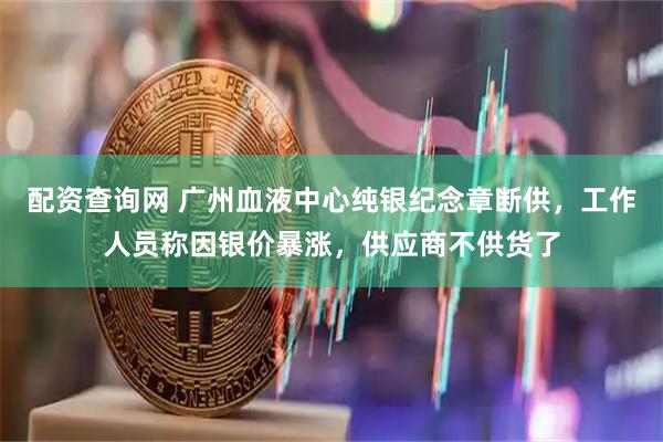 配资查询网 广州血液中心纯银纪念章断供,工作人员称因银价暴涨,供应商不供货了