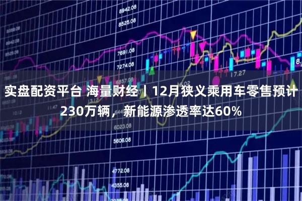 实盘配资平台 海量财经丨12月狭义乘用车零售预计230万辆，新能源渗透率达60%