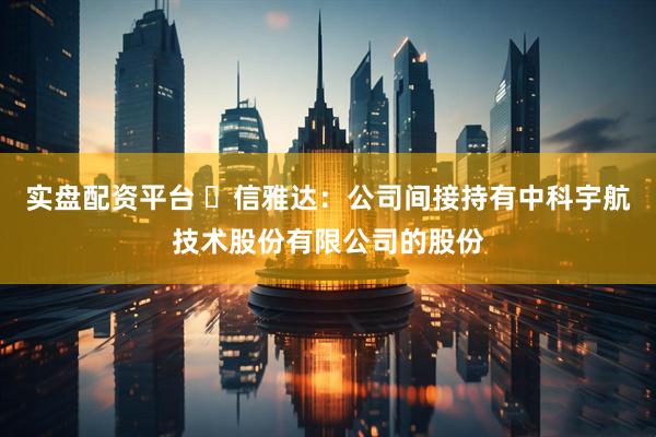 实盘配资平台 信雅达:公司间接持有中科宇航技术股份有限公司的股份