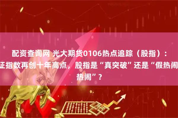 配资查询网 光大期货0106热点追踪（股指）：上证指数再创十年高点，股指是“真突破”还是“假热闹”？