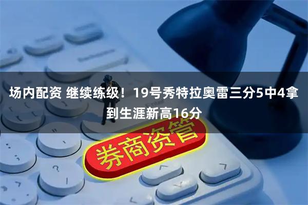 场内配资 继续练级！19号秀特拉奥雷三分5中4拿到生涯新高16分