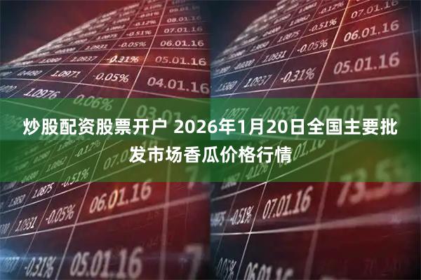 炒股配资股票开户 2026年1月20日全国主要批发市场香瓜价格行情
