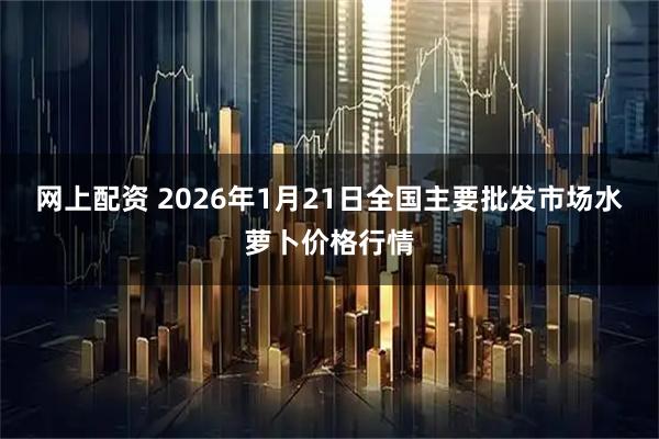 网上配资 2026年1月21日全国主要批发市场水萝卜价格行情