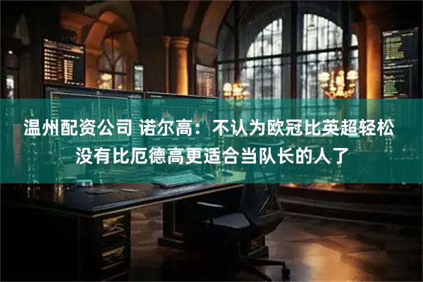 温州配资公司 诺尔高:不认为欧冠比英超轻松 没有比厄德高更适合当队长的人了