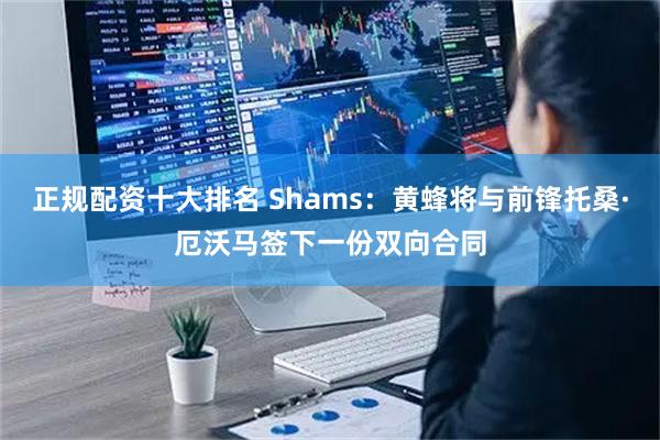 正规配资十大排名 Shams：黄蜂将与前锋托桑·厄沃马签下一份双向合同