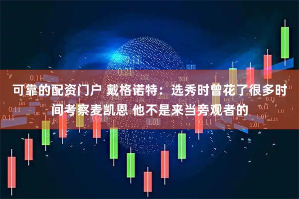 可靠的配资门户 戴格诺特：选秀时曾花了很多时间考察麦凯恩 他不是来当旁观者的