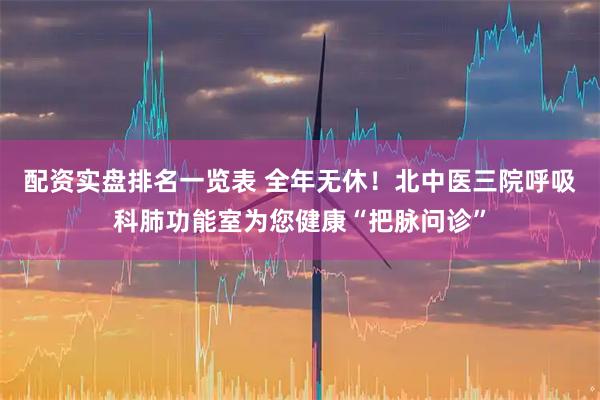 配资实盘排名一览表 全年无休！北中医三院呼吸科肺功能室为您健康“把脉问诊”