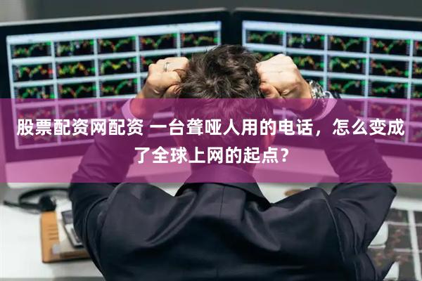股票配资网配资 一台聋哑人用的电话，怎么变成了全球上网的起点？