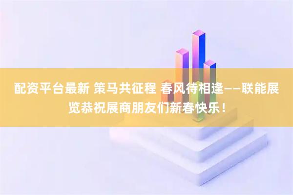 配资平台最新 策马共征程 春风待相逢——联能展览恭祝展商朋友们新春快乐！